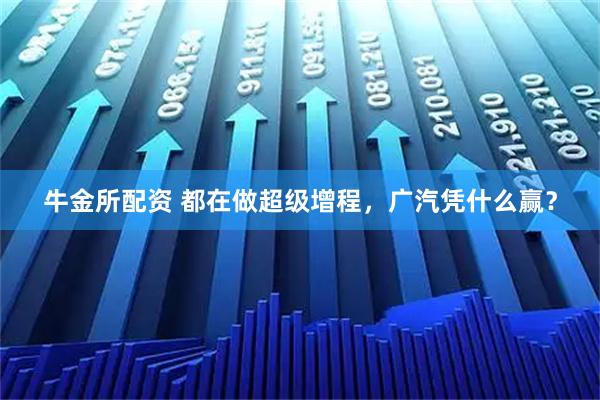 牛金所配资 都在做超级增程，广汽凭什么赢？