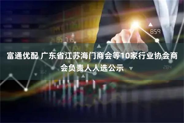 富通优配 广东省江苏海门商会等10家行业协会商会负责人人选公示