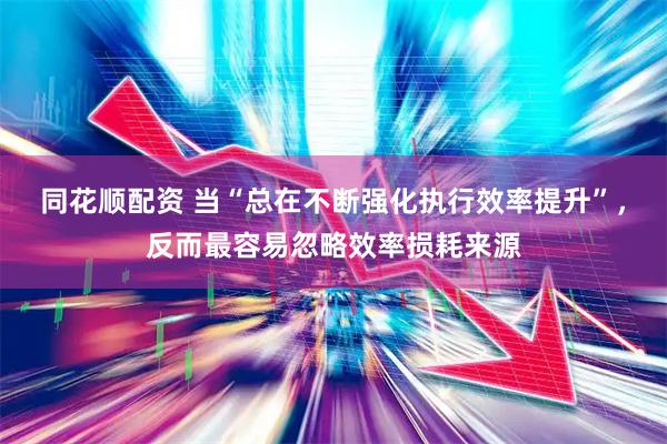 同花顺配资 当“总在不断强化执行效率提升”，反而最容易忽略效率损耗来源