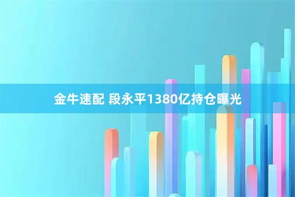 金牛速配 段永平1380亿持仓曝光