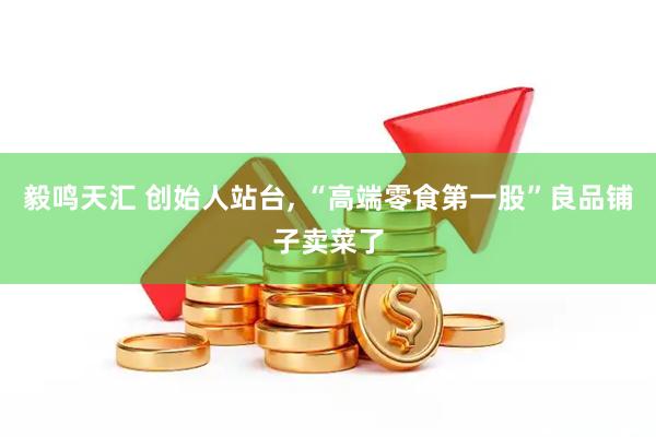 毅鸣天汇 创始人站台, “高端零食第一股”良品铺子卖菜了