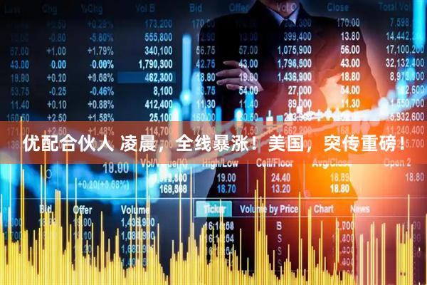 优配合伙人 凌晨，全线暴涨！美国，突传重磅！