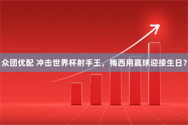 众团优配 冲击世界杯射手王，梅西用赢球迎接生日？