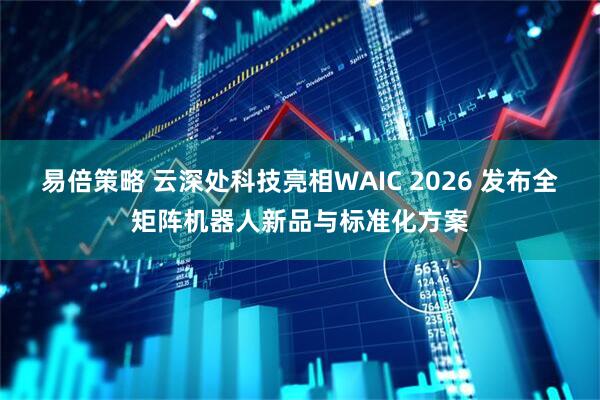 易倍策略 云深处科技亮相WAIC 2026 发布全矩阵机器人新品与标准化方案