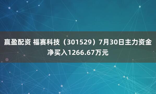 赢盈配资 福赛科技（301529）7月30日主力资金净买入1266.67万元