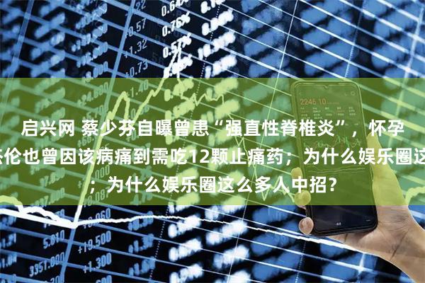 启兴网 蔡少芬自曝曾患“强直性脊椎炎”，怀孕后自愈，周杰伦也曾因该病痛到需吃12颗止痛药；为什么娱乐圈这么多人中招？