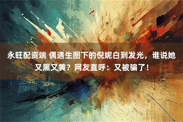 永旺配资端 偶遇生图下的倪妮白到发光，谁说她又黑又黄？网友直呼：又被骗了！