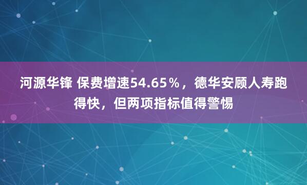 河源华锋 保费增速54.65％，德华安顾人寿跑得快，但两项指标值得警惕
