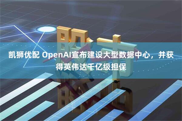凯狮优配 OpenAI宣布建设大型数据中心，并获得英伟达千亿级担保